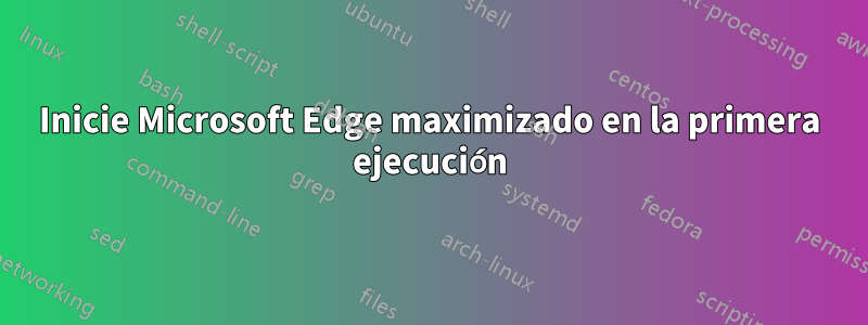 Inicie Microsoft Edge maximizado en la primera ejecución