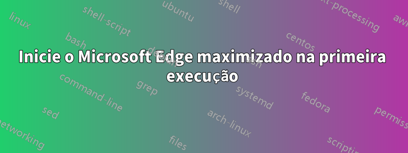 Inicie o Microsoft Edge maximizado na primeira execução