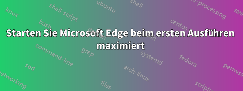 Starten Sie Microsoft Edge beim ersten Ausführen maximiert