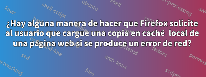 ¿Hay alguna manera de hacer que Firefox solicite al usuario que cargue una copia en caché local de una página web si se produce un error de red?