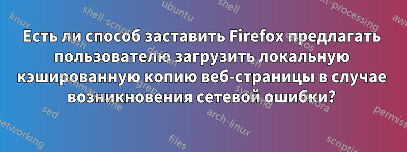 Есть ли способ заставить Firefox предлагать пользователю загрузить локальную кэшированную копию веб-страницы в случае возникновения сетевой ошибки?