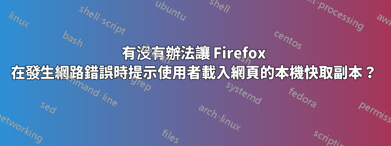 有沒有辦法讓 Firefox 在發生網路錯誤時提示使用者載入網頁的本機快取副本？