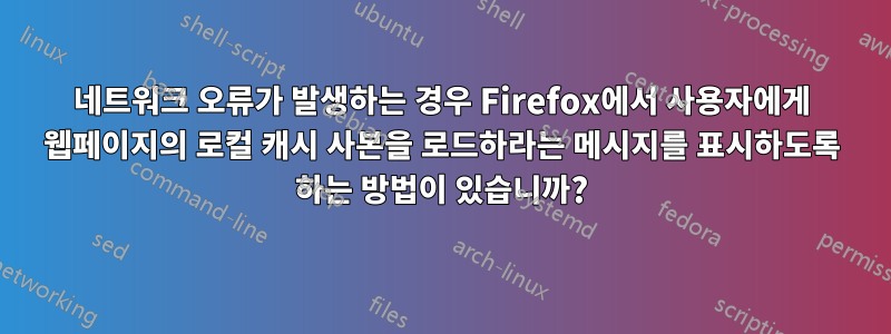 네트워크 오류가 발생하는 경우 Firefox에서 사용자에게 웹페이지의 로컬 캐시 사본을 로드하라는 메시지를 표시하도록 하는 방법이 있습니까?