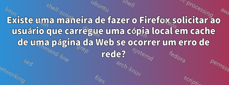 Existe uma maneira de fazer o Firefox solicitar ao usuário que carregue uma cópia local em cache de uma página da Web se ocorrer um erro de rede?