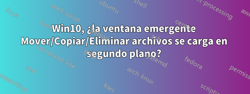 Win10, ¿la ventana emergente Mover/Copiar/Eliminar archivos se carga en segundo plano?