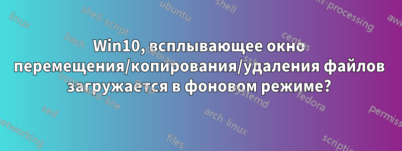 Win10, всплывающее окно перемещения/копирования/удаления файлов загружается в фоновом режиме?