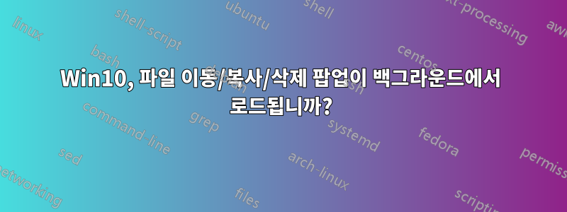 Win10, 파일 이동/복사/삭제 팝업이 백그라운드에서 로드됩니까?