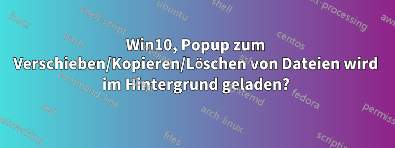 Win10, Popup zum Verschieben/Kopieren/Löschen von Dateien wird im Hintergrund geladen?