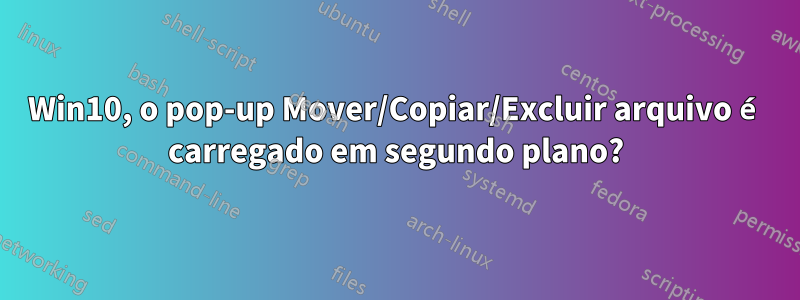 Win10, o pop-up Mover/Copiar/Excluir arquivo é carregado em segundo plano?