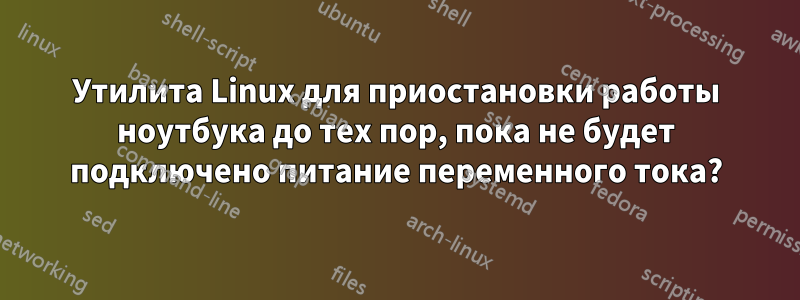 Утилита Linux для приостановки работы ноутбука до тех пор, пока не будет подключено питание переменного тока?