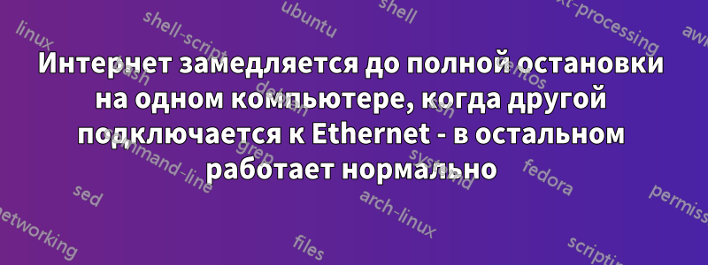 Интернет замедляется до полной остановки на одном компьютере, когда другой подключается к Ethernet - в остальном работает нормально