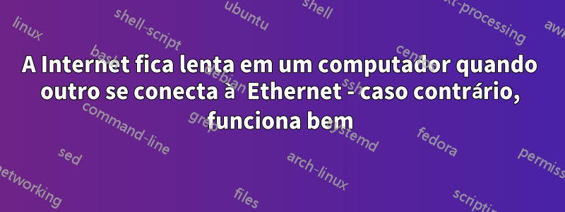 A Internet fica lenta em um computador quando outro se conecta à Ethernet - caso contrário, funciona bem