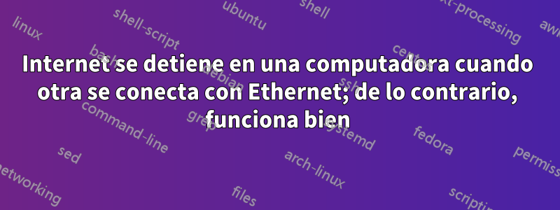 Internet se detiene en una computadora cuando otra se conecta con Ethernet; de lo contrario, funciona bien