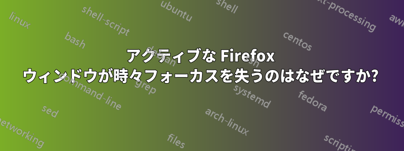 アクティブな Firefox ウィンドウが時々フォーカスを失うのはなぜですか?