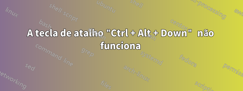 A tecla de atalho "Ctrl + Alt + Down" não funciona