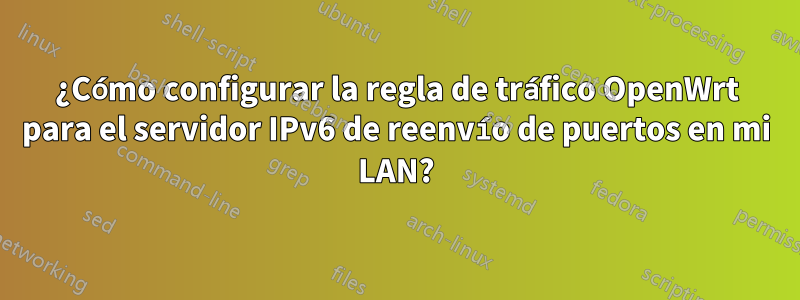 ¿Cómo configurar la regla de tráfico OpenWrt para el servidor IPv6 de reenvío de puertos en mi LAN?