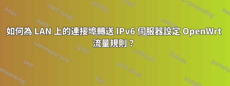 如何為 LAN 上的連接埠轉送 IPv6 伺服器設定 OpenWrt 流量規則？