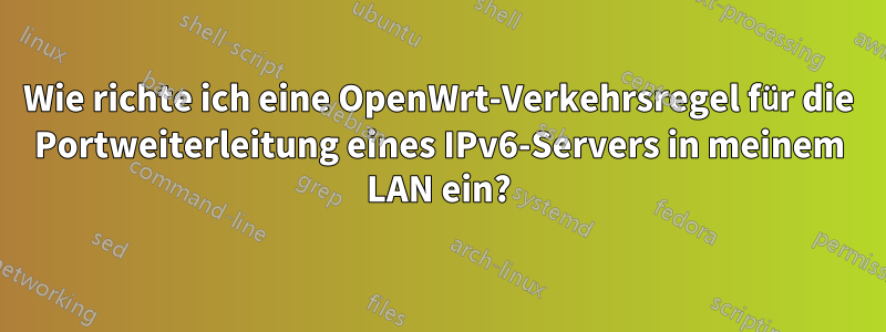 Wie richte ich eine OpenWrt-Verkehrsregel für die Portweiterleitung eines IPv6-Servers in meinem LAN ein?