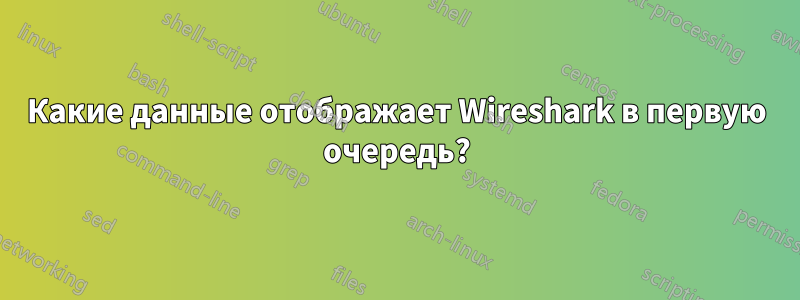 Какие данные отображает Wireshark в первую очередь?