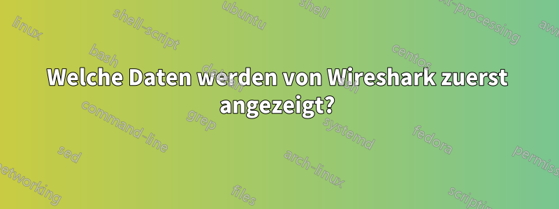 Welche Daten werden von Wireshark zuerst angezeigt?