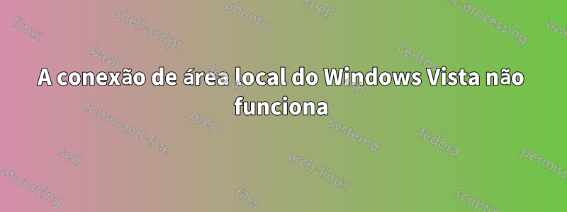 A conexão de área local do Windows Vista não funciona