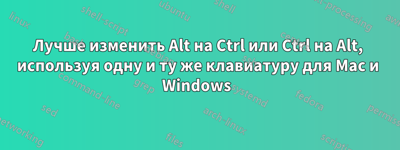 Лучше изменить Alt на Ctrl или Ctrl на Alt, используя одну и ту же клавиатуру для Mac и Windows 