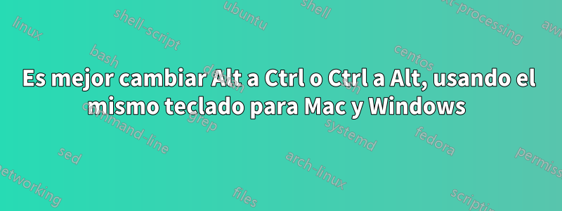 Es mejor cambiar Alt a Ctrl o Ctrl a Alt, usando el mismo teclado para Mac y Windows 