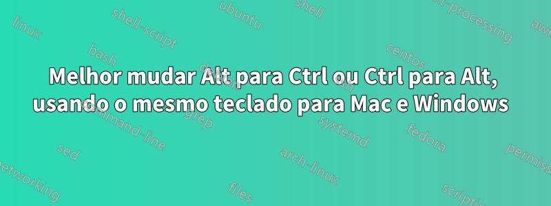 Melhor mudar Alt para Ctrl ou Ctrl para Alt, usando o mesmo teclado para Mac e Windows 