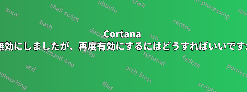 Cortana を無効にしましたが、再度有効にするにはどうすればいいですか?