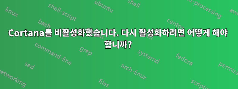 Cortana를 비활성화했습니다. 다시 활성화하려면 어떻게 해야 합니까?