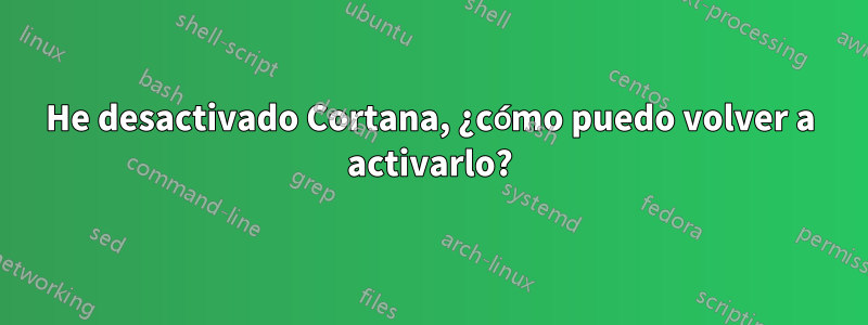 He desactivado Cortana, ¿cómo puedo volver a activarlo?