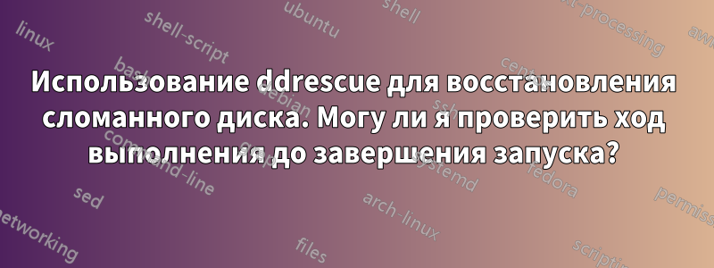 Использование ddrescue для восстановления сломанного диска. Могу ли я проверить ход выполнения до завершения запуска?