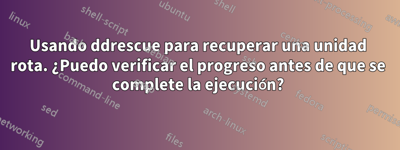 Usando ddrescue para recuperar una unidad rota. ¿Puedo verificar el progreso antes de que se complete la ejecución?