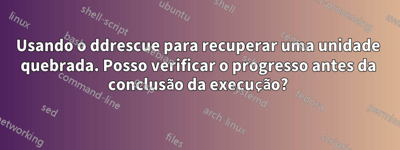 Usando o ddrescue para recuperar uma unidade quebrada. Posso verificar o progresso antes da conclusão da execução?