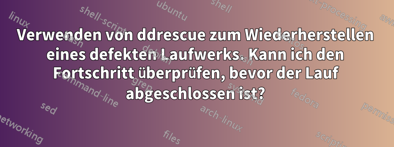 Verwenden von ddrescue zum Wiederherstellen eines defekten Laufwerks. Kann ich den Fortschritt überprüfen, bevor der Lauf abgeschlossen ist?