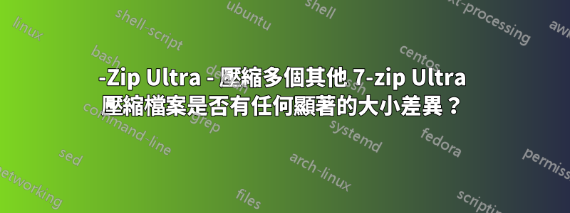 7-Zip Ultra - 壓縮多個其他 7-zip Ultra 壓縮檔案是否有任何顯著的大小差異？