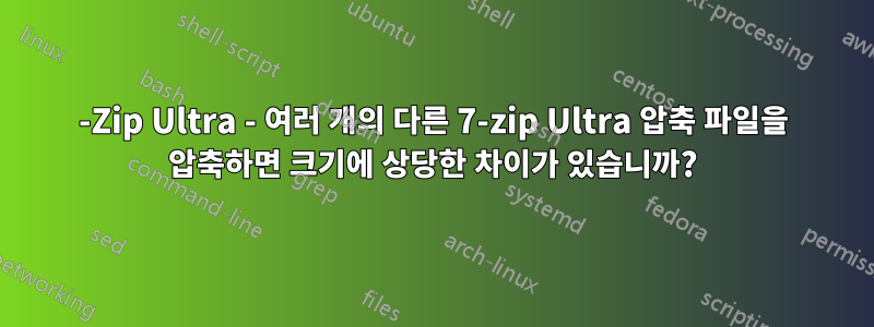 7-Zip Ultra - 여러 개의 다른 7-zip Ultra 압축 파일을 압축하면 크기에 상당한 차이가 있습니까?