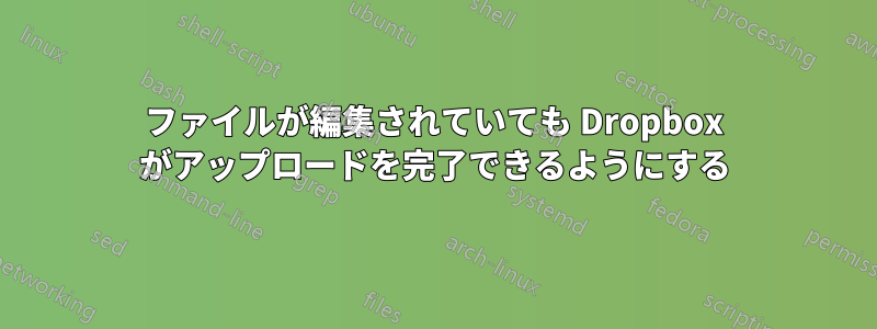 ファイルが編集されていても Dropbox がアップロードを完了できるようにする