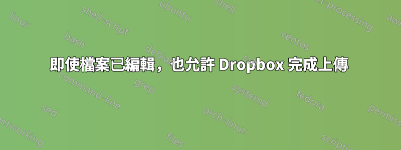 即使檔案已編輯，也允許 Dropbox 完成上傳