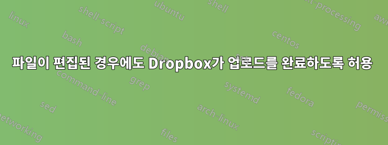 파일이 편집된 경우에도 Dropbox가 업로드를 완료하도록 허용