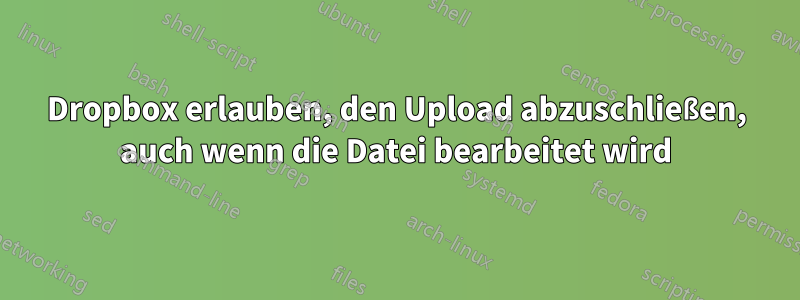 Dropbox erlauben, den Upload abzuschließen, auch wenn die Datei bearbeitet wird