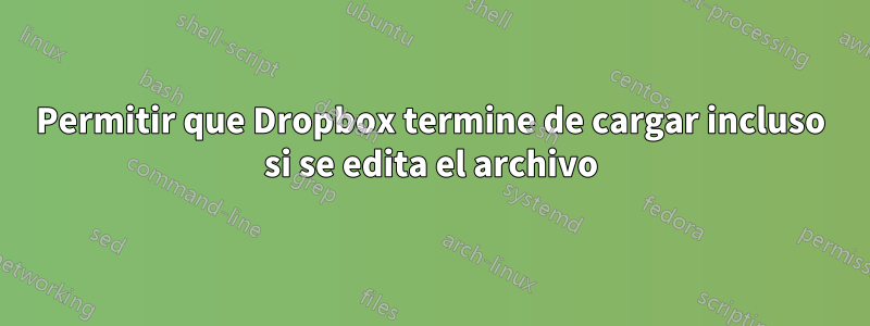 Permitir que Dropbox termine de cargar incluso si se edita el archivo