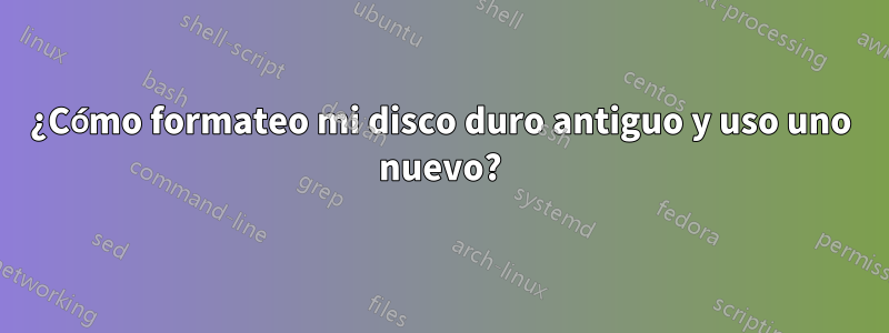 ¿Cómo formateo mi disco duro antiguo y uso uno nuevo?