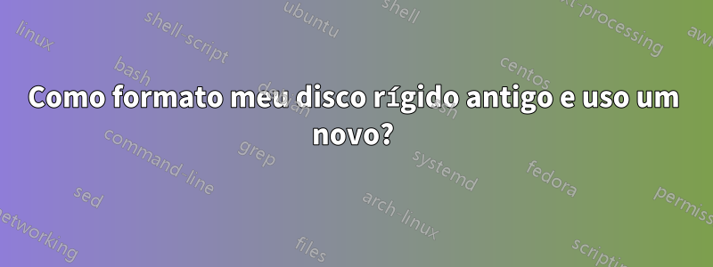 Como formato meu disco rígido antigo e uso um novo?