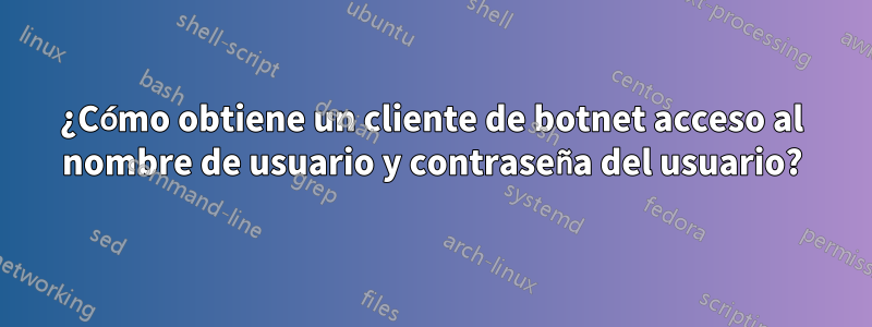 ¿Cómo obtiene un cliente de botnet acceso al nombre de usuario y contraseña del usuario?