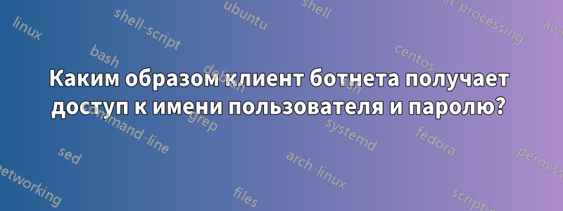 Каким образом клиент ботнета получает доступ к имени пользователя и паролю?