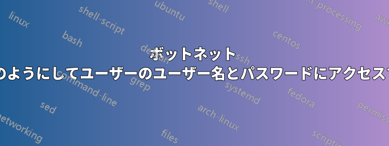 ボットネット クライアントはどのようにしてユーザーのユーザー名とパスワードにアクセスするのでしょうか?