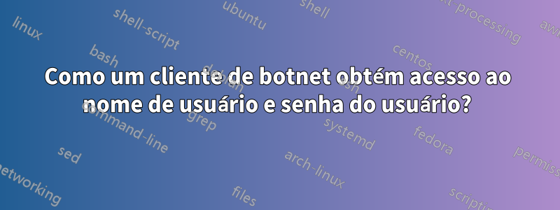 Como um cliente de botnet obtém acesso ao nome de usuário e senha do usuário?