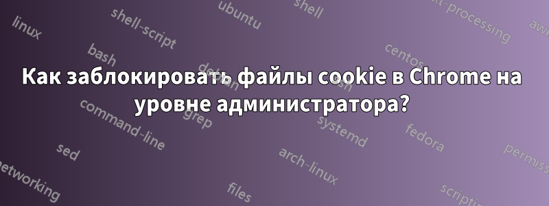 Как заблокировать файлы cookie в Chrome на уровне администратора?