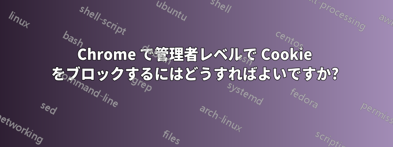 Chrome で管理者レベルで Cookie をブロックするにはどうすればよいですか?